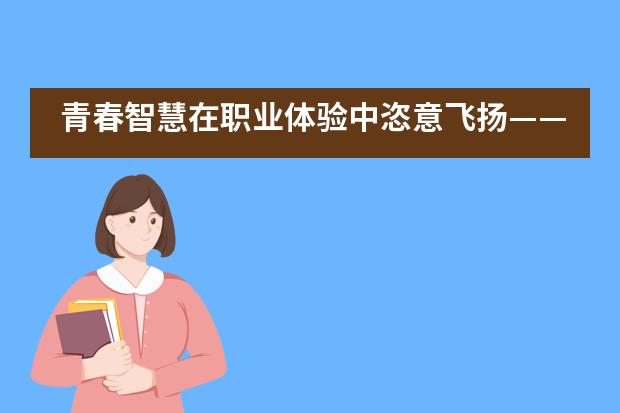 青春智慧在职业体验中恣意飞扬&mdash;&mdash;上海建平中学国际课程教学中心___1图片