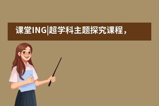 课堂ING|超学科主题探究课程，从科技馆开始&mdash;&mdash;巴德美际___1