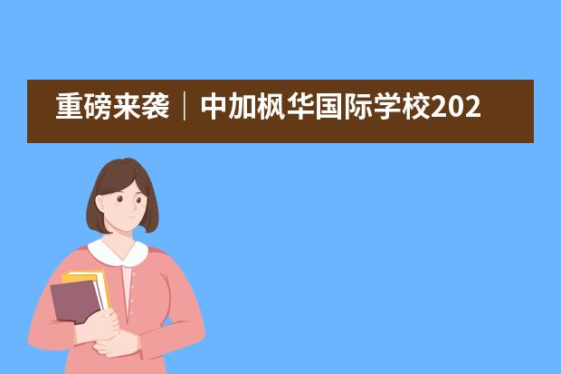 重磅来袭｜中加枫华国际学校2021秋季&bull;国际教育展