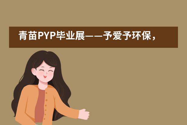 青苗PYP毕业展&mdash;&mdash;予爱予环保，世界因我们的行动而改变___1