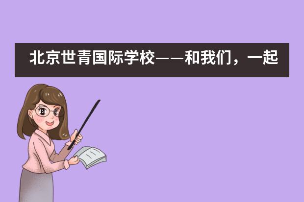 北京世青国际学校&mdash;&mdash;和我们，一起环游世界吧！___1