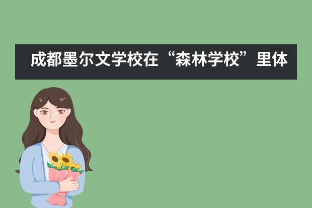 成都墨尔文学校在&ldquo;森林学校&rdquo;里体验不一样的童年___1