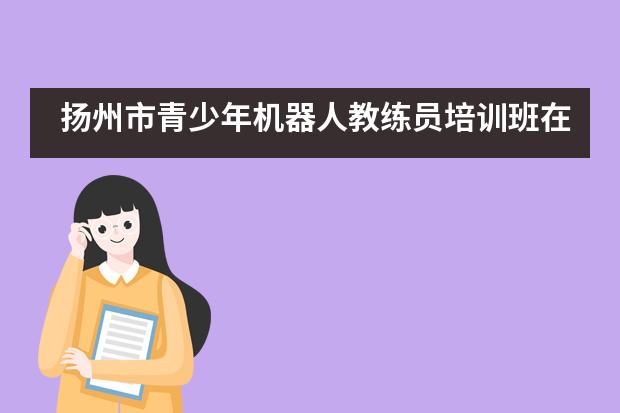 扬州市青少年机器人教练员培训班在国际学校成功举办&mdash;&mdash;扬州市江都区国际学校___1图片