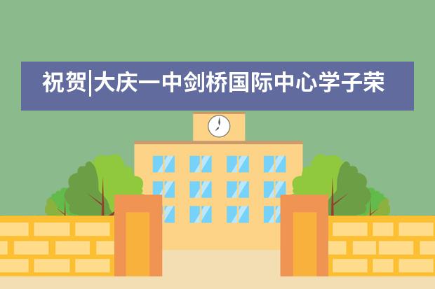 祝贺|大庆一中剑桥国际中心学子荣获的第4枚剑桥&ldquo;世界顶尖奖&rdquo;来啦！