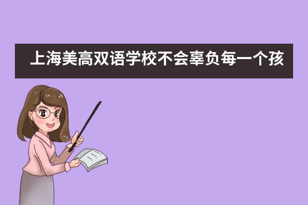 上海美高双语学校不会辜负每一个孩子的才华，不会辜负每一位家长的希望！