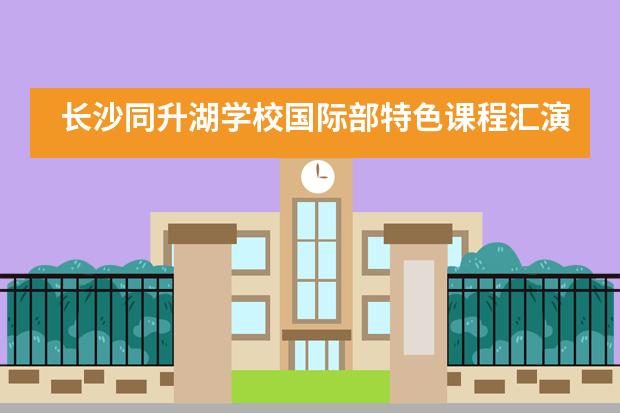 长沙同升湖学校国际部特色课程汇演人人上台，个个出彩___1图片