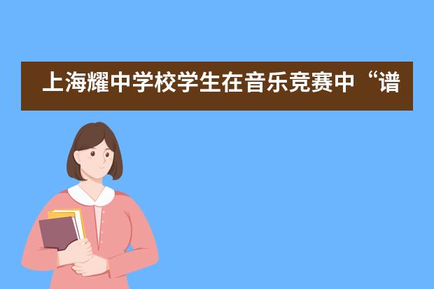 上海耀中学校学生在音乐竞赛中&ldquo;谱写&rdquo;美妙乐章___1图片