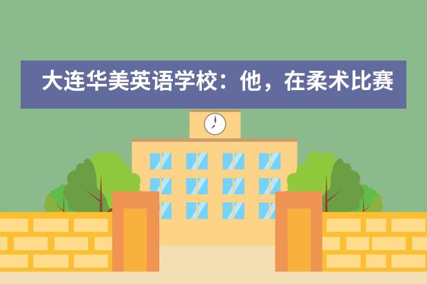 大连华美英语学校:他,在柔术比赛中夺冠,放弃名校却拿到10万美元奖学金!