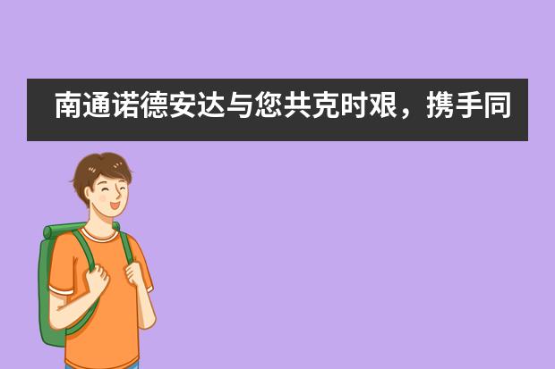 南通诺德安达与您共克时艰，携手同行___1图片