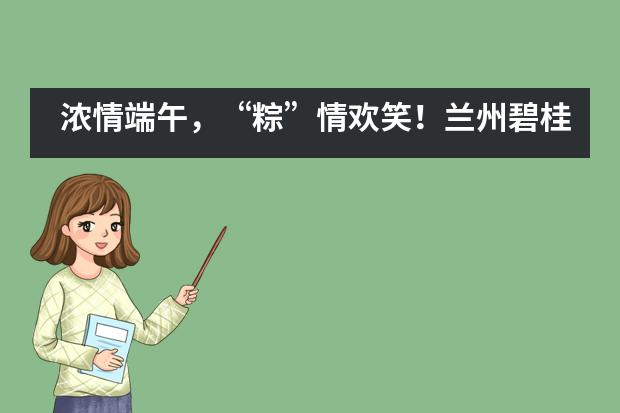 浓情端午，&ldquo;粽&rdquo;情欢笑！兰州碧桂园学校端午亲子活动___1图片