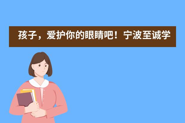 孩子,爱护你的眼睛吧!宁波至诚学校爱眼月主题活动!