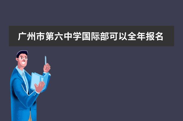 广州市第六中学国际部可以全年报名吗?招生要求是什么?