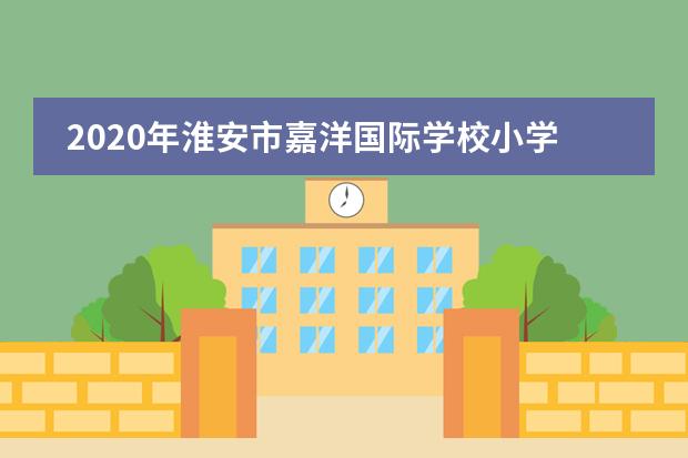2020年淮安市嘉洋国际学校小学一年级插班补录招生中!