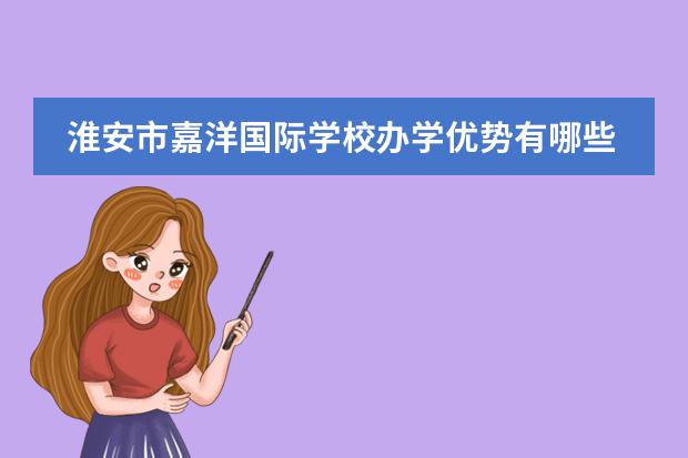 淮安市嘉洋国际学校办学优势有哪些?