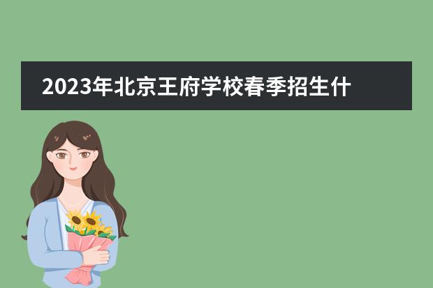 2023年北京王府学校春季招生什么时候开启？