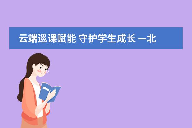云端巡课赋能 守护学生成长 &mdash;北京中加学校、北京通州华仁学校开展线上巡课视导工作与交流研讨