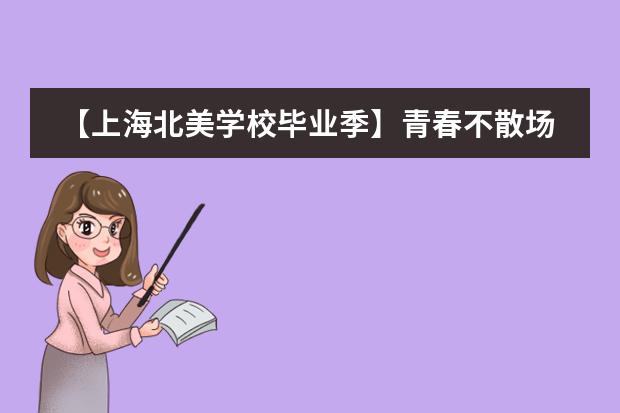【上海北美学校毕业季】青春不散场，梦想新启航！