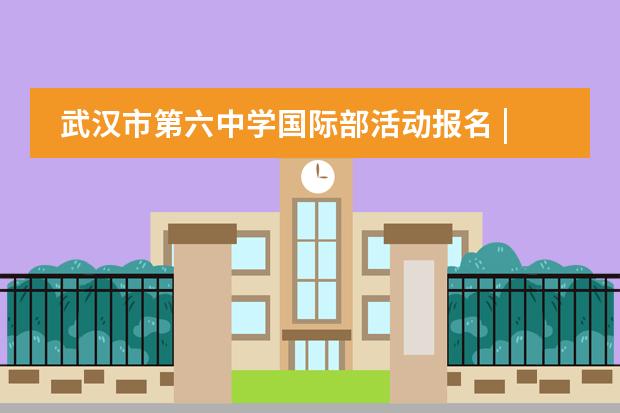 武汉市第六中学国际部活动报名 | 中考后，给孩子多一条择校之路