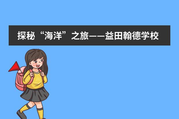 探秘&ldquo;海洋&rdquo;之旅&mdash;&mdash;益田翰德学校小学部三四年级师生天津国家海洋博物馆研学活动