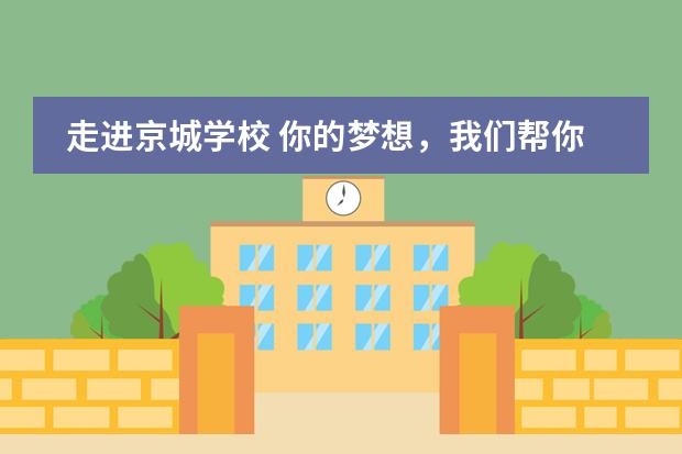 走进京城学校 你的梦想，我们帮你实现！开放日预约中。