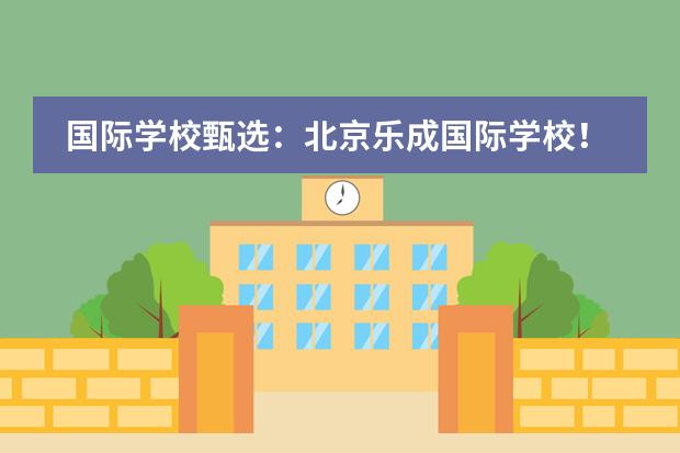 国际学校甄选：北京乐成国际学校！