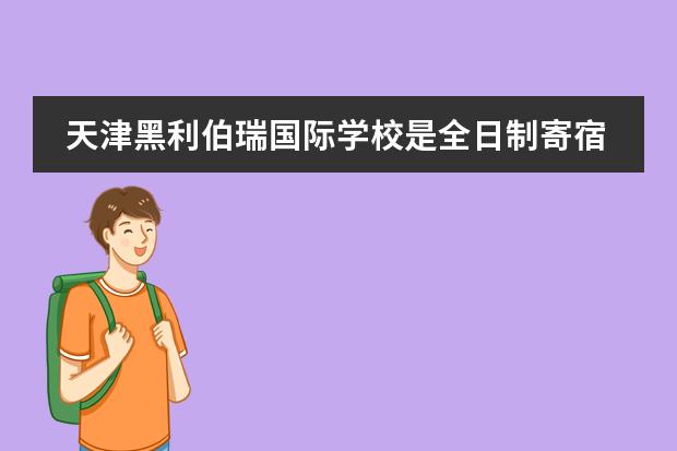 天津黑利伯瑞国际学校是全日制寄宿民办学校