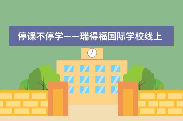 停课不停学&mdash;&mdash;瑞得福国际学校线上课堂更新公告