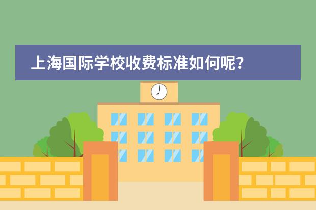 上海国际学校收费标准如何呢？