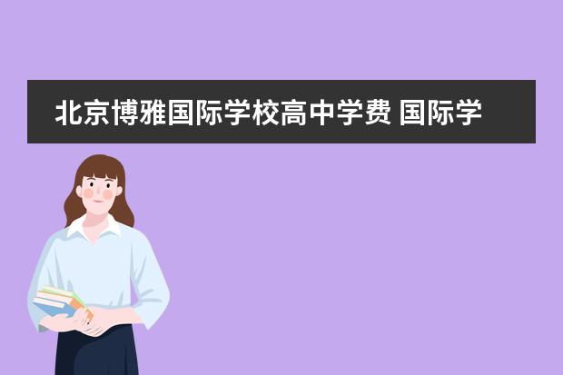 北京博雅国际学校高中学费 国际学校的学费
