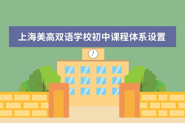 上海美高双语学校初中课程体系设置是怎样的？