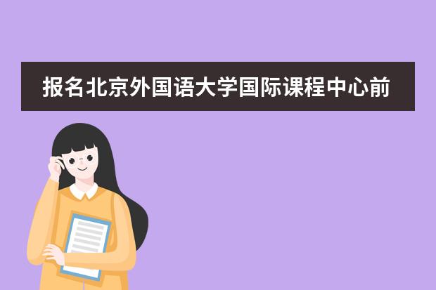 报名北京外国语大学国际课程中心前需要考虑哪些事情？