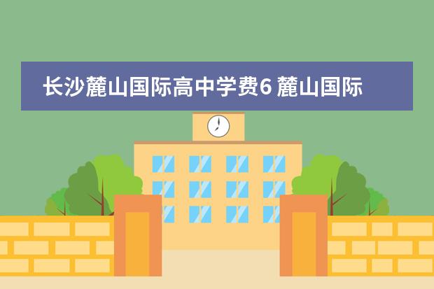 长沙麓山国际高中学费6 麓山国际实验学校收费标准
