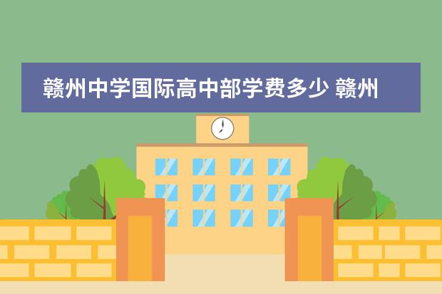 赣州中学国际高中部学费多少 赣州厚德外国语学校及文清实验小学学费等大概多少?...