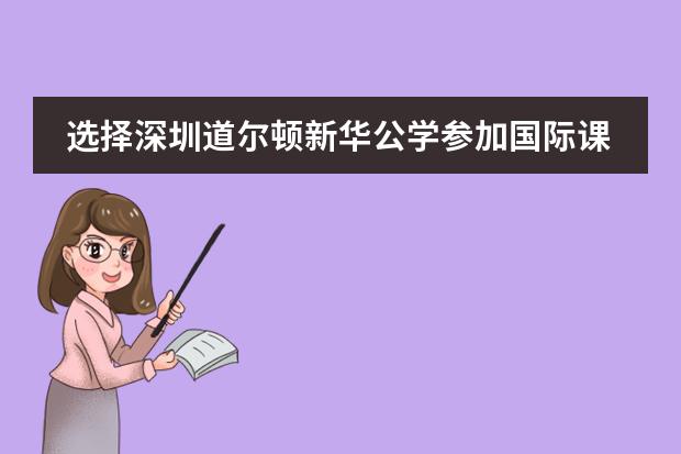 选择深圳道尔顿新华公学参加国际课程有哪些优势?