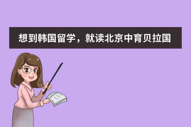 想到韩国留学,就读北京中育贝拉国际高中怎么样?