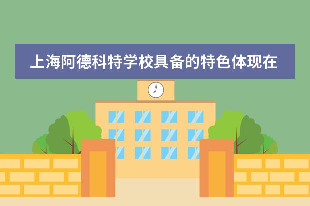 上海阿德科特学校具备的特色体现在何处？