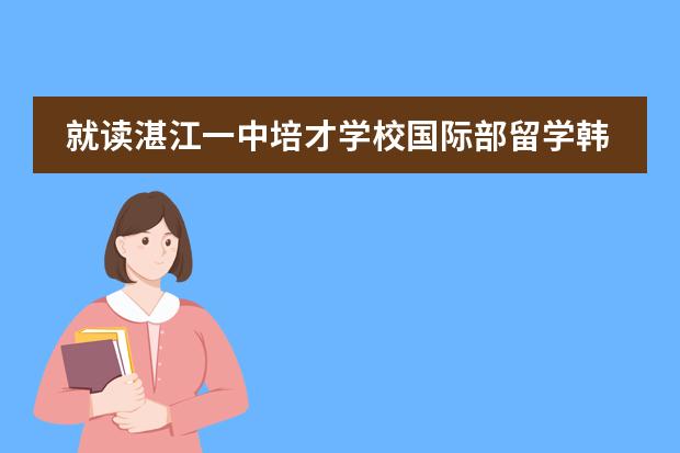 就读湛江一中培才学校国际部留学韩国有哪些优势？
