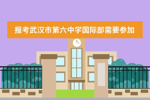 报考武汉市第六中学国际部需要参加考试吗?