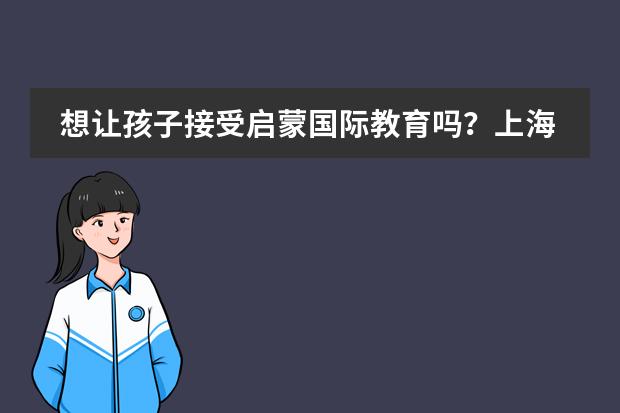 想让孩子接受启蒙国际教育吗?上海艾思坦幼儿园了解下