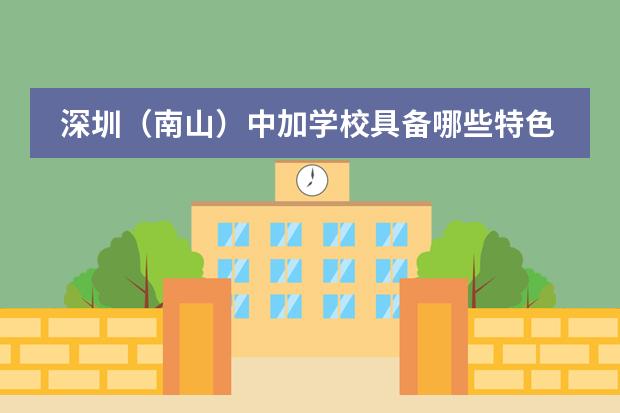 深圳（南山）中加学校具备哪些特色？