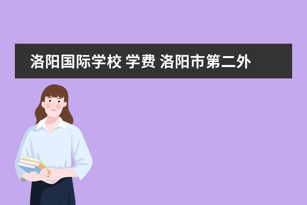 洛阳国际学校 学费 洛阳市第二外国语学校一年学费多少