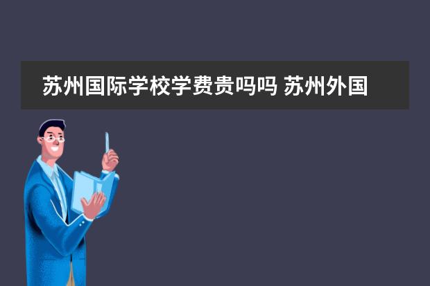 苏州国际学校学费贵吗吗 苏州外国语国际学校学费2022