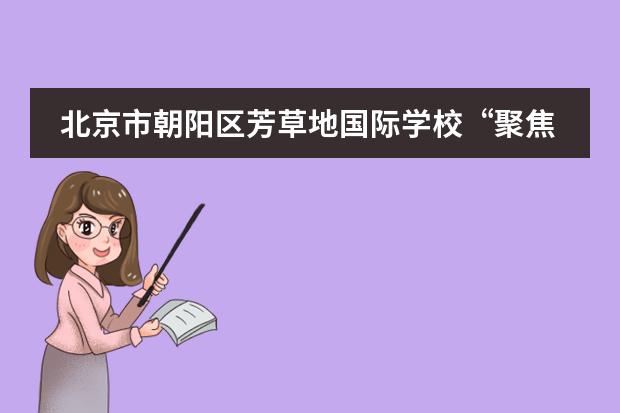 北京市朝阳区芳草地国际学校&ldquo;聚焦课堂课业，让双减落地&rdquo;教学研讨活动