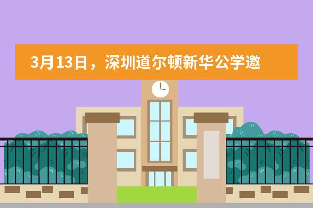 3月13日,深圳道尔顿新华公学邀您参与校园开放日!
