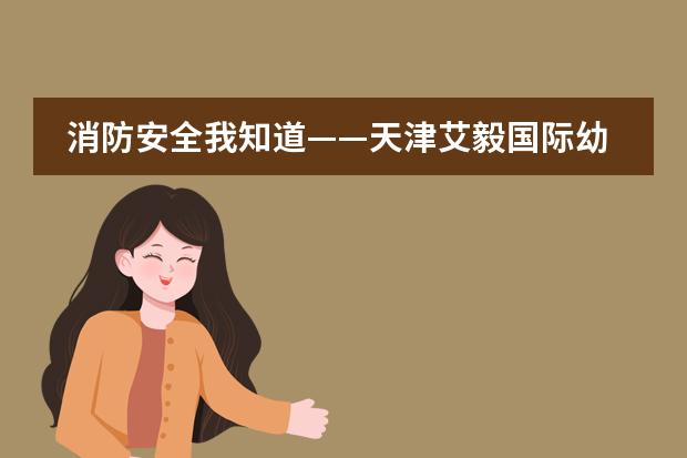 消防安全我知道&mdash;&mdash;天津艾毅国际幼儿园