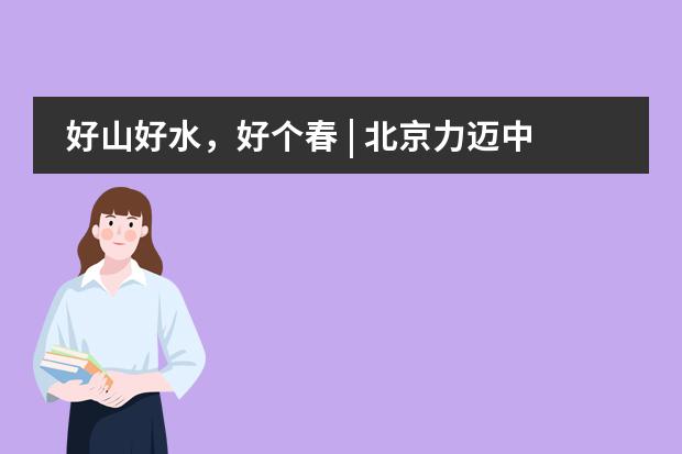 好山好水,好个春 | 北京力迈中美国际学校教职工平谷石林峡春游