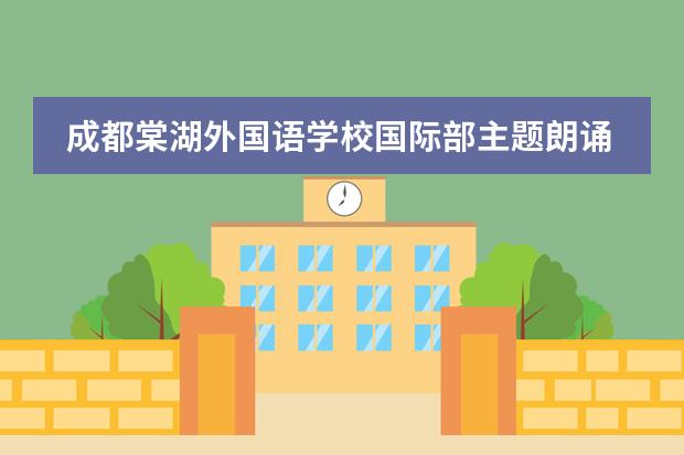 成都棠湖外国语学校国际部主题朗诵：学贯中西，棠外少年