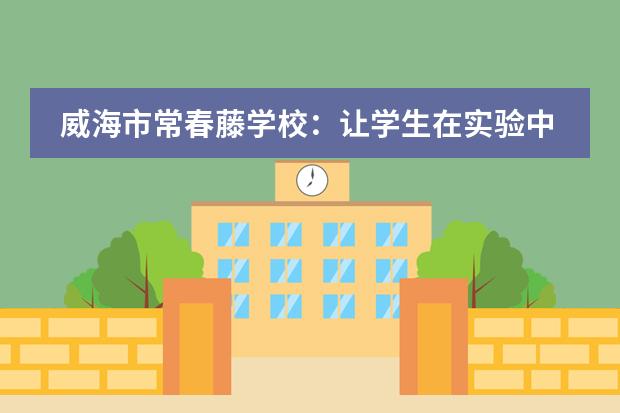 威海市常春藤学校：让学生在实验中爱上化学！