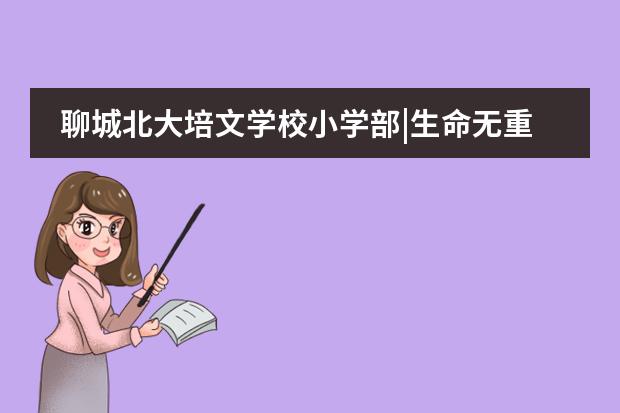 聊城北大培文学校小学部|生命无重播，防范于未&ldquo;燃&rdquo;