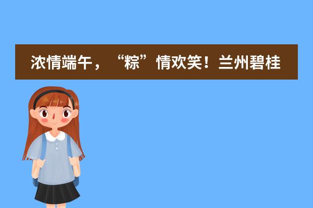 浓情端午，&ldquo;粽&rdquo;情欢笑！兰州碧桂园学校端午亲子活动